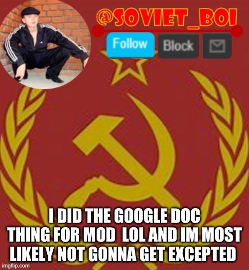 soviet boi | I DID THE GOOGLE DOC THING FOR MOD  LOL AND IM MOST LIKELY NOT GONNA GET EXCEPTED | image tagged in soviet boi | made w/ Imgflip meme maker