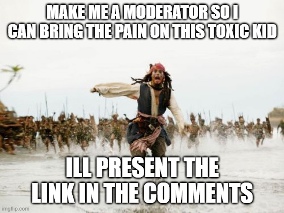 Jack Sparrow Being Chased | MAKE ME A MODERATOR SO I CAN BRING THE PAIN ON THIS TOXIC KID; ILL PRESENT THE LINK IN THE COMMENTS | image tagged in memes,jack sparrow being chased | made w/ Imgflip meme maker