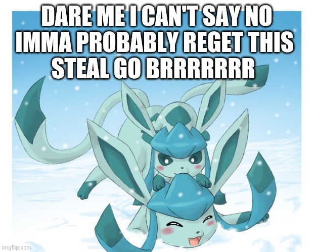 Playful Glaceons | DARE ME I CAN'T SAY NO IMMA PROBABLY REGET THIS; STEAL GO BRRRRRRR | image tagged in playful glaceons | made w/ Imgflip meme maker