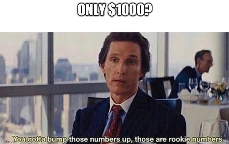 You gotta bump those numbers up those are rookie numbers | ONLY $1000? | image tagged in you gotta bump those numbers up those are rookie numbers | made w/ Imgflip meme maker