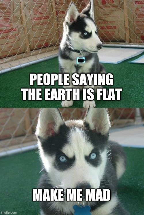 Insanity Puppy | PEOPLE SAYING THE EARTH IS FLAT; MAKE ME MAD | image tagged in memes,insanity puppy | made w/ Imgflip meme maker