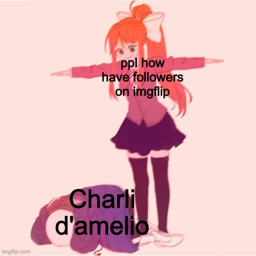 Monika t-posing on Sans | ppl how have followers on imgflip; Charli d'amelio | image tagged in monika t-posing on sans | made w/ Imgflip meme maker