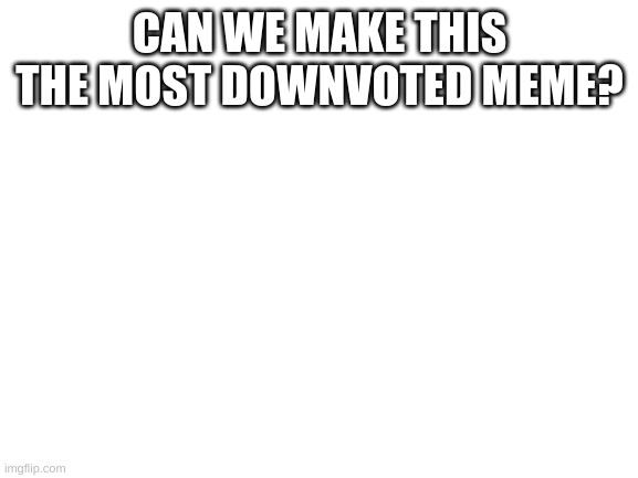 make this the most downvoted | CAN WE MAKE THIS THE MOST DOWNVOTED MEME? | image tagged in blank white template,why did i make this | made w/ Imgflip meme maker