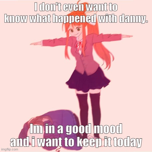 Don't. | I don't even want to know what happened with danny. Im in a good mood and i want to keep it today | image tagged in monika t-posing on sans | made w/ Imgflip meme maker