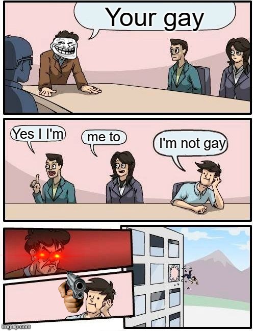 gay | Your gay; Yes I I'm; me to; I'm not gay | image tagged in memes,boardroom meeting suggestion | made w/ Imgflip meme maker