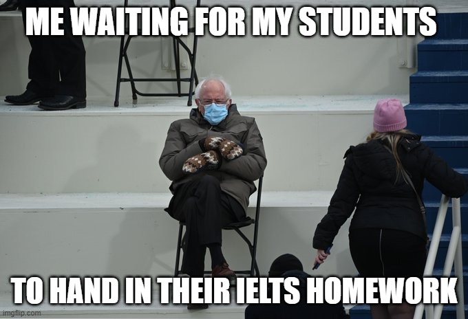 Bernie sitting | ME WAITING FOR MY STUDENTS; TO HAND IN THEIR IELTS HOMEWORK | image tagged in bernie sitting | made w/ Imgflip meme maker