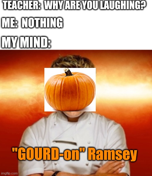 Gourd-on ramsey | TEACHER:  WHY ARE YOU LAUGHING? ME:  NOTHING; MY MIND:; "GOURD-on" Ramsey | image tagged in blank white template,chef gordon ramsay,middle school,pumpkin | made w/ Imgflip meme maker