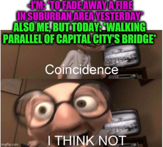 -Little step. | -I'M: *TO FADE AWAY A FIRE IN SUBURBAN AREA YESTERDAY*; ALSO ME, BUT TODAY: *WALKING PARALLEL OF CAPITAL CITY'S BRIDGE* | image tagged in coincidence i think not,same,activism,science fiction,tv show,old people be like | made w/ Imgflip meme maker