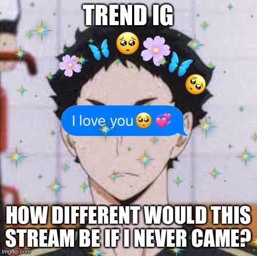 TREND IG; HOW DIFFERENT WOULD THIS STREAM BE IF I NEVER CAME? | made w/ Imgflip meme maker