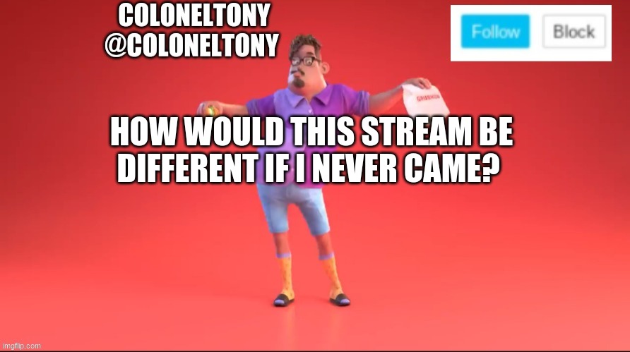 ColonelTony ancoument #3 | HOW WOULD THIS STREAM BE DIFFERENT IF I NEVER CAME? | image tagged in coloneltony ancoument 3 | made w/ Imgflip meme maker