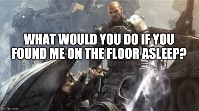 Sargent Forge | WHAT WOULD YOU DO IF YOU FOUND ME ON THE FLOOR ASLEEP? | image tagged in sargent forge | made w/ Imgflip meme maker