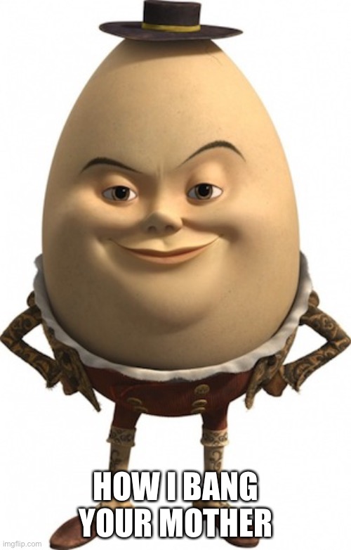 humpty dumpty | HOW I BANG YOUR MOTHER | image tagged in humpty dumpty | made w/ Imgflip meme maker