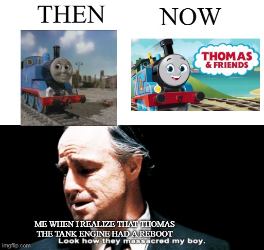 my reaction of Thomas the tank engine reboot | THEN; NOW; ME WHEN I REALIZE THAT THOMAS THE TANK ENGINE HAD A REBOOT | image tagged in look how they massacred my boy,thomas the tank engine,2021,reboot | made w/ Imgflip meme maker
