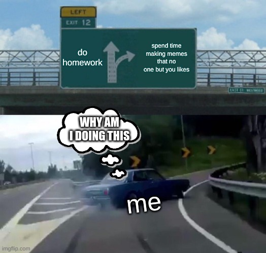 Left Exit 12 Off Ramp | do homework; spend time making memes that no one but you likes; WHY AM I DOING THIS; me | image tagged in memes,left exit 12 off ramp | made w/ Imgflip meme maker