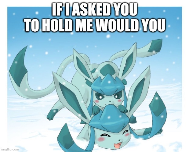 Playful Glaceons | IF I ASKED YOU TO HOLD ME WOULD YOU | image tagged in playful glaceons | made w/ Imgflip meme maker