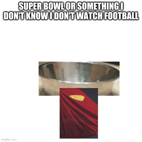 Blank Transparent Square | SUPER BOWL OR SOMETHING I DON'T KNOW I DON'T WATCH FOOTBALL | image tagged in memes,blank transparent square | made w/ Imgflip meme maker
