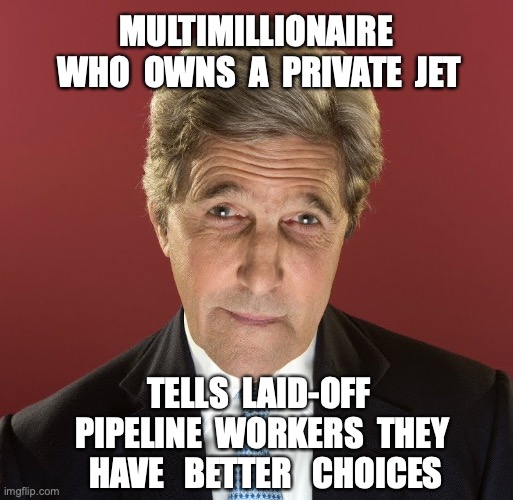 Such as marrying a rich wife | MULTIMILLIONAIRE  WHO  OWNS  A  PRIVATE  JET; TELLS  LAID-OFF  PIPELINE  WORKERS  THEY  HAVE   BETTER   CHOICES | image tagged in john kerry,climate change | made w/ Imgflip meme maker