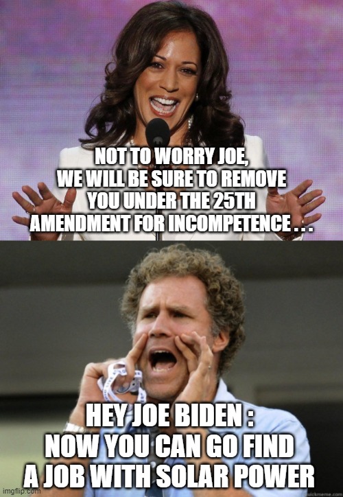 You can find a job, Joe | NOT TO WORRY JOE, WE WILL BE SURE TO REMOVE YOU UNDER THE 25TH AMENDMENT FOR INCOMPETENCE . . . HEY JOE BIDEN :
NOW YOU CAN GO FIND A JOB WITH SOLAR POWER | image tagged in joe biden,green new deal,pipeline,workers,economy,energy | made w/ Imgflip meme maker