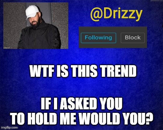 Drizzys template | WTF IS THIS TREND; IF I ASKED YOU TO HOLD ME WOULD YOU? | image tagged in drizzys template | made w/ Imgflip meme maker