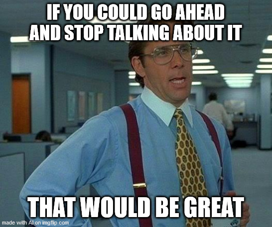 That Would Be Great | IF YOU COULD GO AHEAD AND STOP TALKING ABOUT IT; THAT WOULD BE GREAT | image tagged in memes,that would be great | made w/ Imgflip meme maker