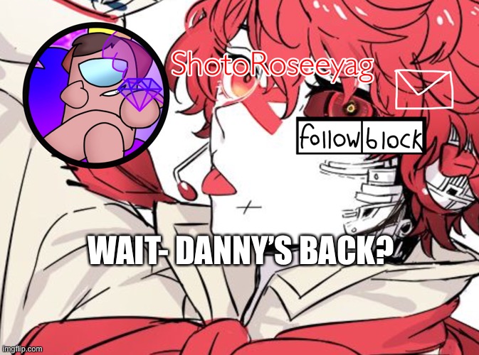 I didn’t know until now.. | WAIT- DANNY’S BACK? | image tagged in roseeyags announcement with fukase | made w/ Imgflip meme maker