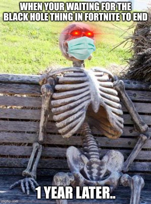 Waiting Skeleton | WHEN YOUR WAITING FOR THE BLACK HOLE THING IN FORTNITE TO END; 1 YEAR LATER.. | image tagged in memes,waiting skeleton | made w/ Imgflip meme maker