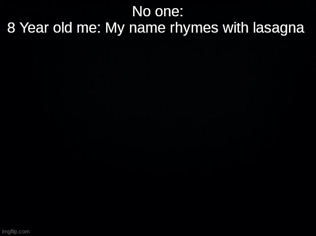 It does tho- | No one:
8 Year old me: My name rhymes with lasagna | image tagged in black background | made w/ Imgflip meme maker