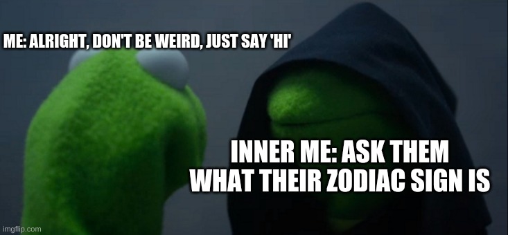 Evil Kermit | ME: ALRIGHT, DON'T BE WEIRD, JUST SAY 'HI'; INNER ME: ASK THEM WHAT THEIR ZODIAC SIGN IS | image tagged in memes,evil kermit | made w/ Imgflip meme maker