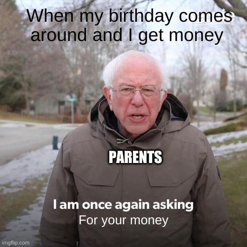 Bernie I Am Once Again Asking For Your Support Meme | When my birthday comes around and I get money; PARENTS; For your money | image tagged in memes,bernie i am once again asking for your support | made w/ Imgflip meme maker