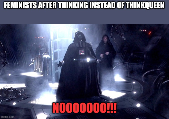 Feminists thinking |  FEMINISTS AFTER THINKING INSTEAD OF THINKQUEEN; NOOOOOOO!!! | image tagged in darth vader no,thinking,king,queen,memes,triggered feminist | made w/ Imgflip meme maker