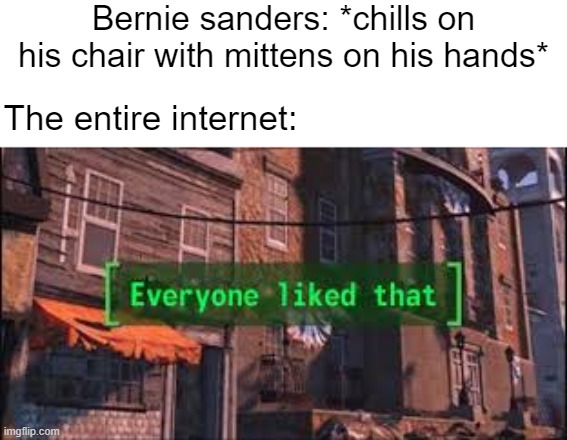 idk | Bernie sanders: *chills on his chair with mittens on his hands*; The entire internet: | image tagged in everyone liked that | made w/ Imgflip meme maker