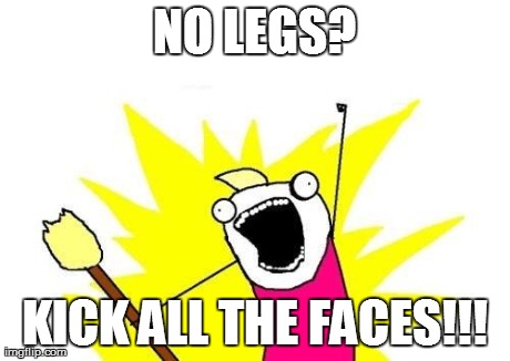 X All The Y Meme | NO LEGS? KICK ALL THE FACES!!! | image tagged in memes,x all the y | made w/ Imgflip meme maker