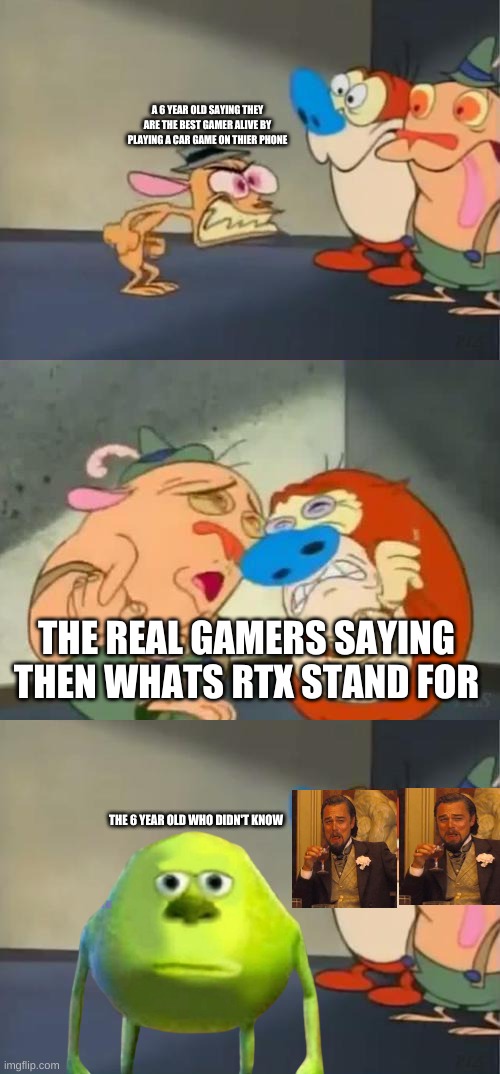 The gamers outsmarted a 6 year old | A 6 YEAR OLD SAYING THEY ARE THE BEST GAMER ALIVE BY PLAYING A CAR GAME ON THIER PHONE; THE REAL GAMERS SAYING THEN WHATS RTX STAND FOR; THE 6 YEAR OLD WHO DIDN'T KNOW | image tagged in angry ren scared stimpy sven,rtx | made w/ Imgflip meme maker