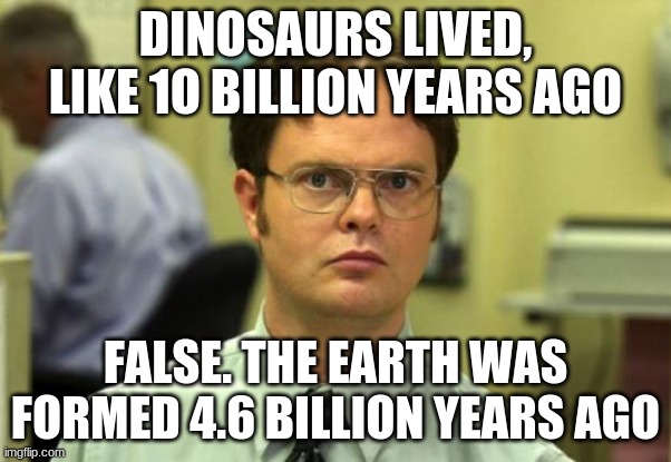 FALSE | DINOSAURS LIVED, LIKE 1O BILLION YEARS AGO; FALSE. THE EARTH WAS FORMED 4.6 BILLION YEARS AGO | image tagged in memes,dwight schrute | made w/ Imgflip meme maker
