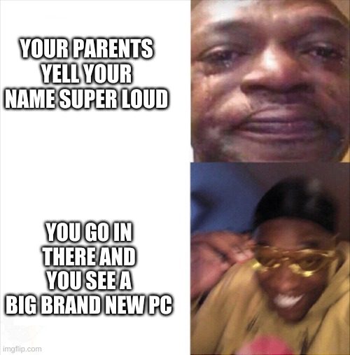 ah ha ha | YOUR PARENTS YELL YOUR NAME SUPER LOUD; YOU GO IN THERE AND YOU SEE A BIG BRAND NEW PC | image tagged in sad happy | made w/ Imgflip meme maker