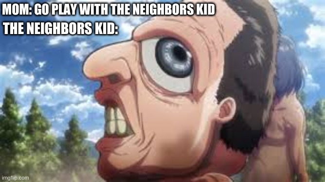 Just another meme | MOM: GO PLAY WITH THE NEIGHBORS KID; THE NEIGHBORS KID: | image tagged in attack on titan | made w/ Imgflip meme maker