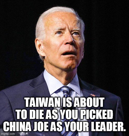 Joe Biden |  TAIWAN IS ABOUT TO DIE AS YOU PICKED CHINA JOE AS YOUR LEADER. | image tagged in joe biden | made w/ Imgflip meme maker