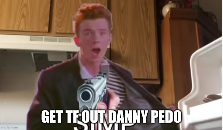 GET TF OUT DANNY PEDO | image tagged in memes | made w/ Imgflip meme maker