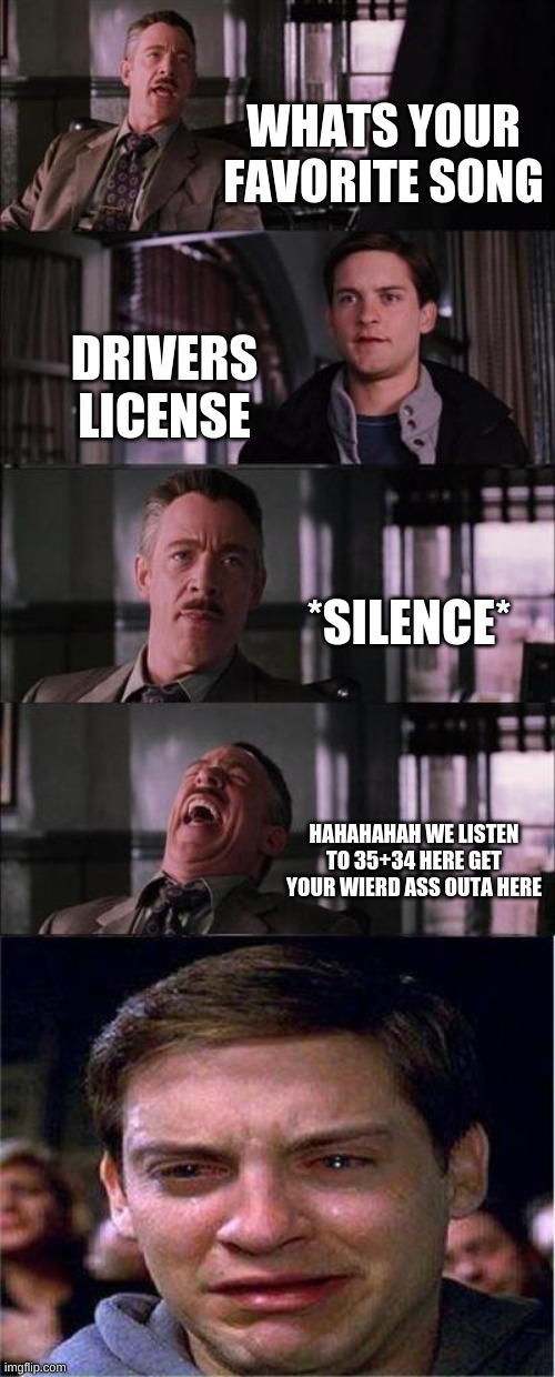 actually happend. ariana grande superfans | WHATS YOUR FAVORITE SONG; DRIVERS LICENSE; *SILENCE*; HAHAHAHAH WE LISTEN TO 35+34 HERE GET YOUR WIERD ASS OUTA HERE | image tagged in memes,peter parker cry | made w/ Imgflip meme maker