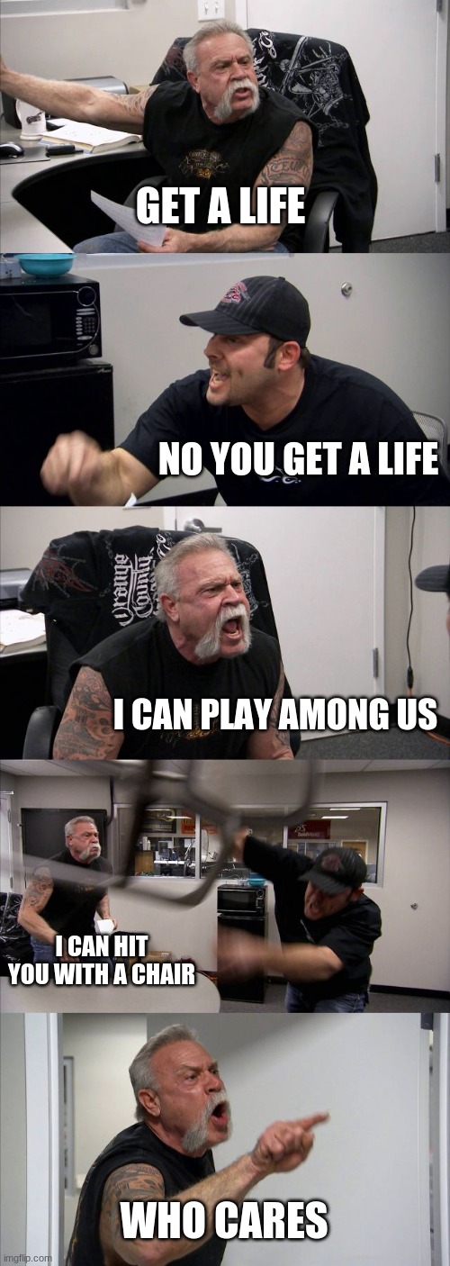 American Chopper Argument | GET A LIFE; NO YOU GET A LIFE; I CAN PLAY AMONG US; I CAN HIT YOU WITH A CHAIR; WHO CARES | image tagged in memes,american chopper argument | made w/ Imgflip meme maker