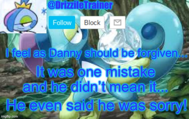 It’s one thing to not forgive... it’s another to bully. | I feel as Danny should be forgiven... It was one mistake and he didn’t mean it... He even said he was sorry! | image tagged in please,pokemon,template | made w/ Imgflip meme maker