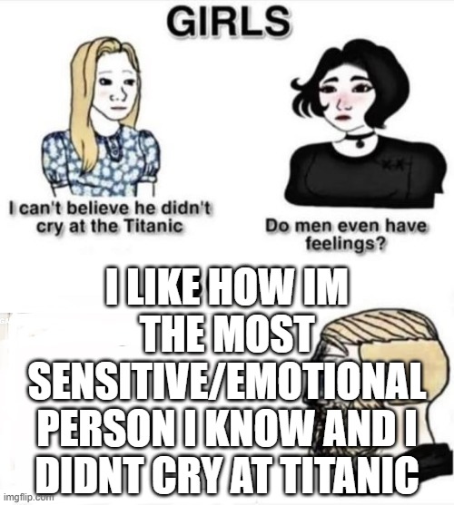 i laughed tbh | I LIKE HOW IM THE MOST SENSITIVE/EMOTIONAL PERSON I KNOW AND I DIDNT CRY AT TITANIC | image tagged in do boys even have feelings | made w/ Imgflip meme maker