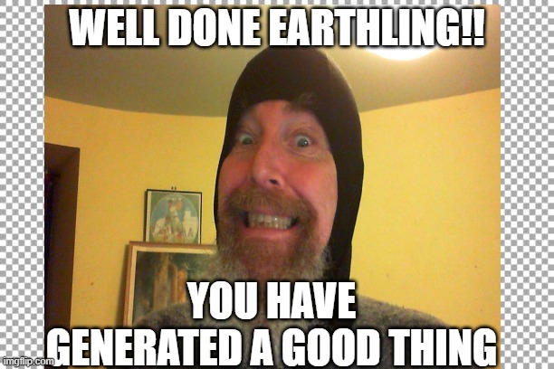 Encouragement | WELL DONE EARTHLING!! YOU HAVE GENERATED A GOOD THING | image tagged in funny | made w/ Imgflip meme maker