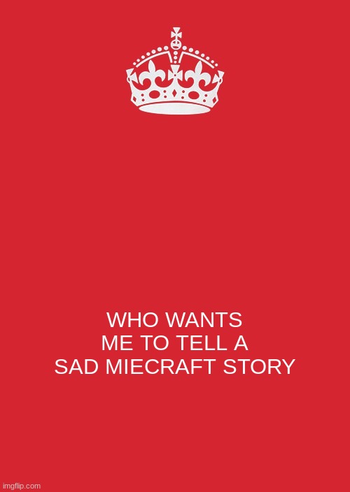 Keep Calm And Carry On Red | WHO WANTS ME TO TELL A SAD MIECRAFT STORY | image tagged in memes,keep calm and carry on red | made w/ Imgflip meme maker