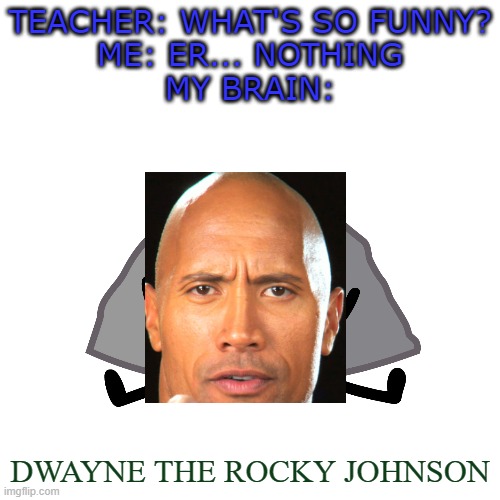 Only bfb fans will understand | TEACHER: WHAT'S SO FUNNY?
ME: ER... NOTHING
MY BRAIN:; DWAYNE THE ROCKY JOHNSON | image tagged in memes,blank transparent square,what's so funny,bfb,tpot | made w/ Imgflip meme maker