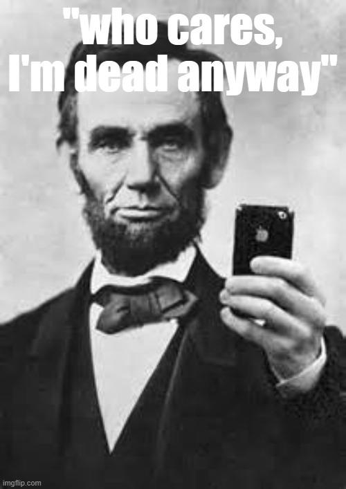 [how they sound when they dismiss comparisons of MAGA to past incarnations of the Republican Party] | "who cares, I'm dead anyway" | image tagged in abe lincoln with iphone | made w/ Imgflip meme maker