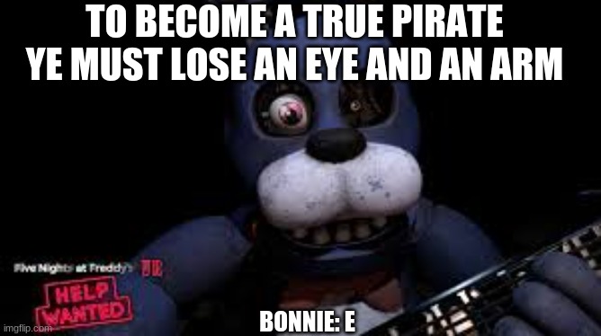 next he needs to lose his arm | TO BECOME A TRUE PIRATE YE MUST LOSE AN EYE AND AN ARM; BONNIE: E | image tagged in bonnie with 1 eye | made w/ Imgflip meme maker