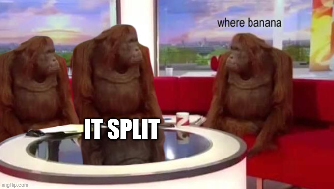 where banana | IT SPLIT | image tagged in where banana | made w/ Imgflip meme maker