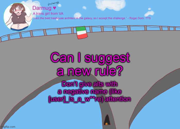 darmug's announcement template | Can I suggest a new rule? Don’t give alts with a negative name (like [user]_is_a_w**re) attention | image tagged in darmug's announcement template | made w/ Imgflip meme maker