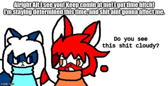 Do you see this shit cloudy | Alright Alt I see you! Keep comin at me! I got time bitch! I'm staying determined this time, and shit aint gonna affect me. | image tagged in do you see this shit cloudy | made w/ Imgflip meme maker
